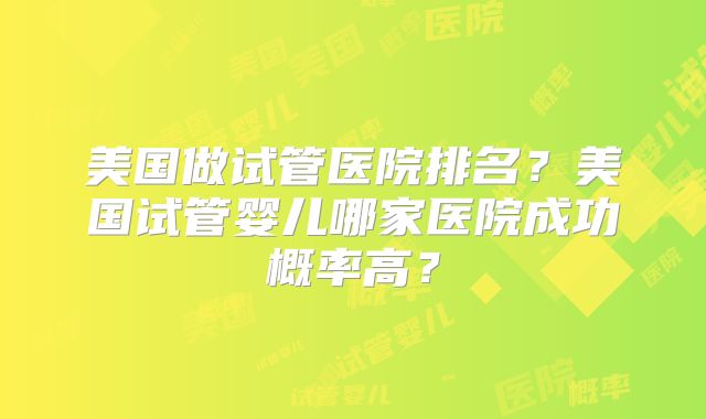 美国做试管医院排名？美国试管婴儿哪家医院成功概率高？