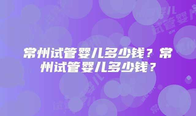常州试管婴儿多少钱？常州试管婴儿多少钱？