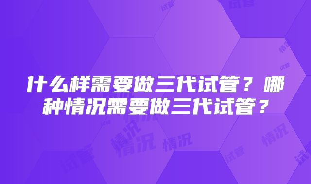什么样需要做三代试管？哪种情况需要做三代试管？