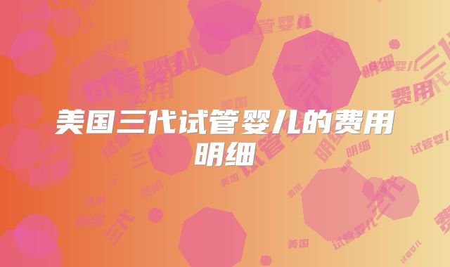 美国三代试管婴儿的费用明细