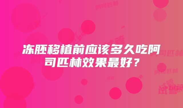 冻胚移植前应该多久吃阿司匹林效果最好？