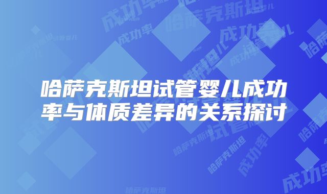 哈萨克斯坦试管婴儿成功率与体质差异的关系探讨