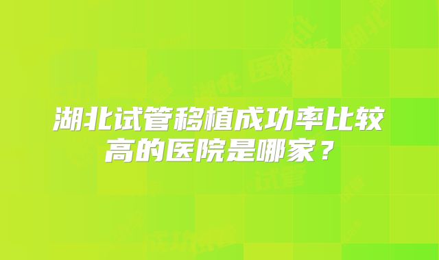 湖北试管移植成功率比较高的医院是哪家?