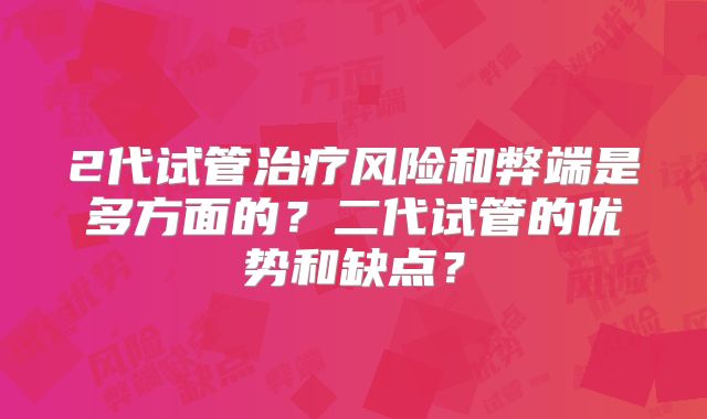 2代试管治疗风险和弊端是多方面的？二代试管的优势和缺点？