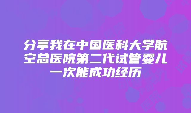 分享我在中国医科大学航空总医院第二代试管婴儿一次能成功经历