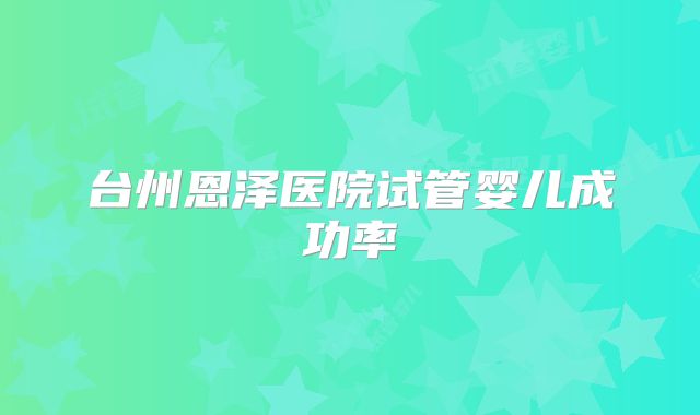 台州恩泽医院试管婴儿成功率