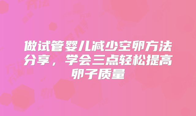 做试管婴儿减少空卵方法分享,学会三点轻松提高卵子质量