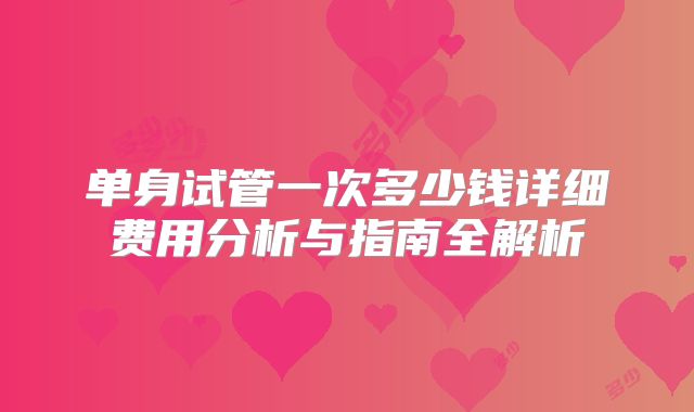 单身试管一次多少钱详细费用分析与指南全解析