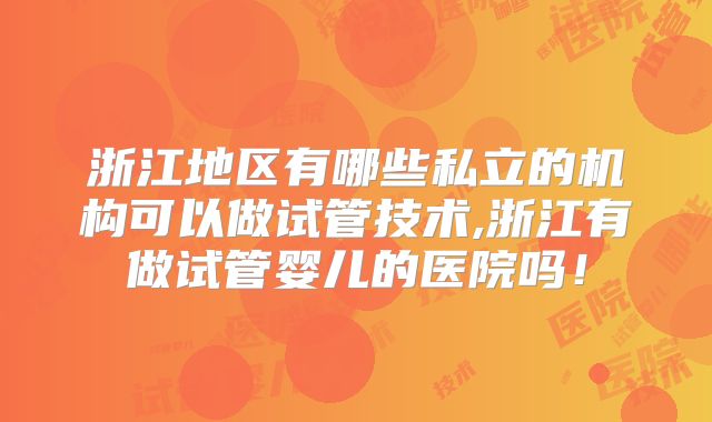 浙江地区有哪些私立的机构可以做试管技术,浙江有做试管婴儿的医院吗！