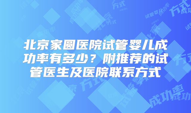 北京家圆医院试管婴儿成功率有多少？附推荐的试管医生及医院联系方式