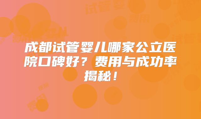成都试管婴儿哪家公立医院口碑好？费用与成功率揭秘！