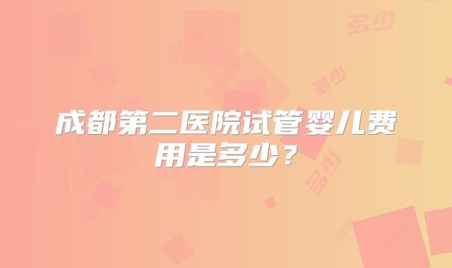 成都第二医院试管婴儿费用是多少？