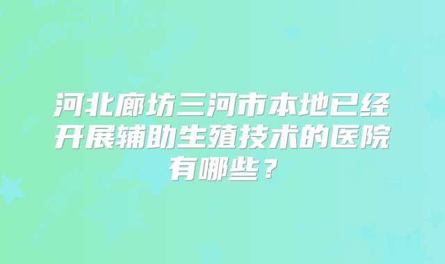 河北廊坊三河市本地已经开展辅助生殖技术的医院有哪些?