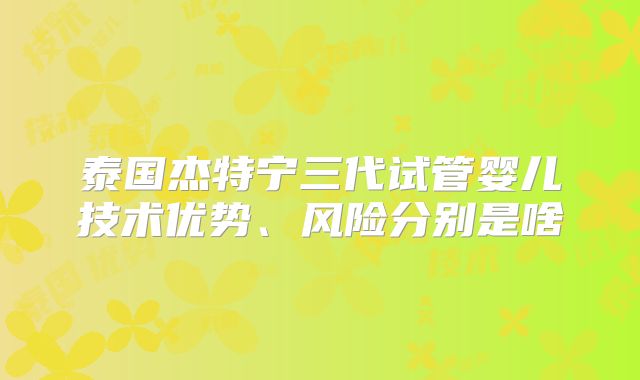 泰国杰特宁三代试管婴儿技术优势、风险分别是啥