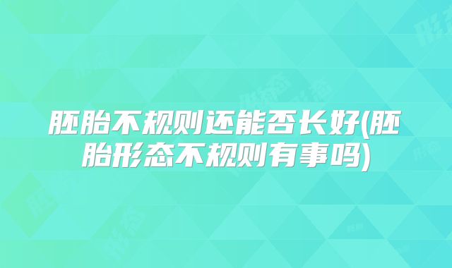 胚胎不规则还能否长好(胚胎形态不规则有事吗)