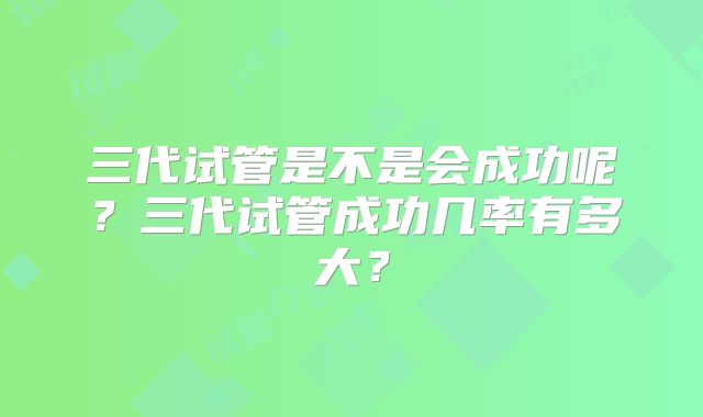 三代试管是不是会成功呢？三代试管成功几率有多大？