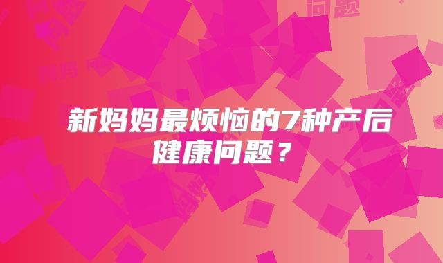 ​新妈妈最烦恼的7种产后健康问题？