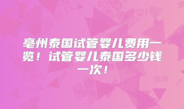 亳州泰国试管婴儿费用一览！试管婴儿泰国多少钱一次！