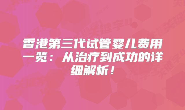 香港第三代试管婴儿费用一览：从治疗到成功的详细解析！