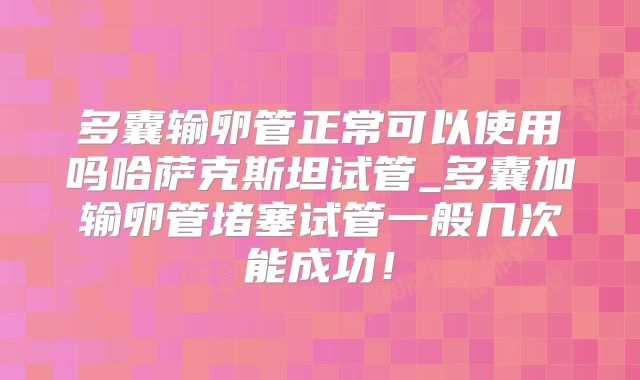 多囊输卵管正常可以使用吗哈萨克斯坦试管_多囊加输卵管堵塞试管一般几次能成功！