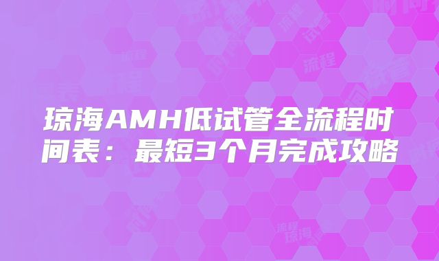 琼海AMH低试管全流程时间表：最短3个月完成攻略