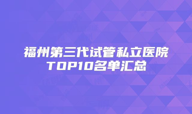 福州第三代试管私立医院TOP10名单汇总