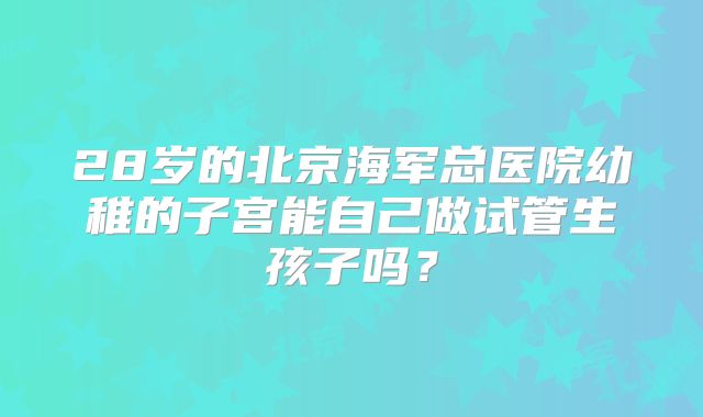 28岁的北京海军总医院幼稚的子宫能自己做试管生孩子吗?