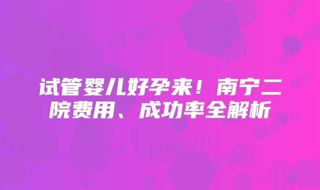 试管婴儿好孕来!南宁二院费用、成功率全解析
