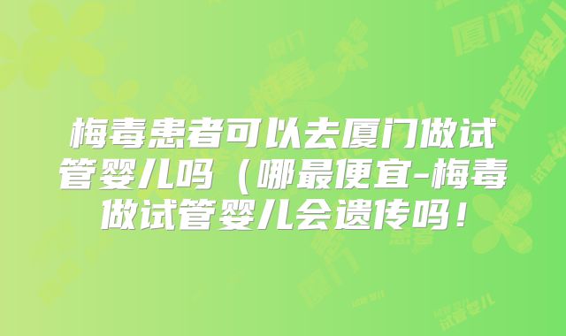 梅毒患者可以去厦门做试管婴儿吗（哪最便宜-梅毒做试管婴儿会遗传吗！
