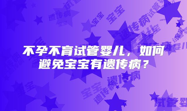 不孕不育试管婴儿，如何避免宝宝有遗传病？