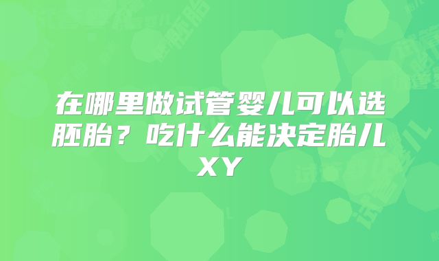 在哪里做试管婴儿可以选胚胎?吃什么能决定胎儿XY