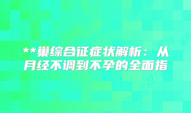**巢综合征症状解析：从月经不调到不孕的全面指