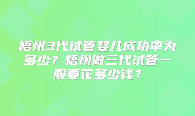 梧州3代试管婴儿成功率为多少？梧州做三代试管一般要花多少钱？