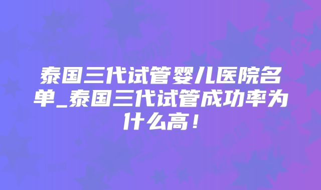 泰国三代试管婴儿医院名单_泰国三代试管成功率为什么高!