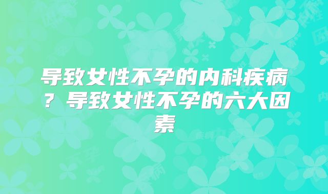 导致女性不孕的内科疾病？导致女性不孕的六大因素