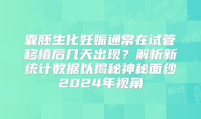 囊胚生化妊娠通常在试管移植后几天出现?解析新统计数据以揭秘神秘面纱2024年视角