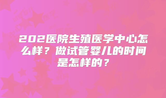 202医院生殖医学中心怎么样？做试管婴儿的时间是怎样的？