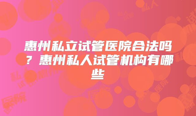 惠州私立试管医院合法吗？惠州私人试管机构有哪些