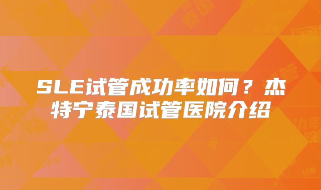 SLE试管成功率如何？杰特宁泰国试管医院介绍