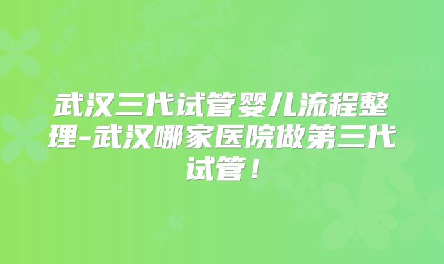 武汉三代试管婴儿流程整理-武汉哪家医院做第三代试管！