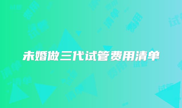 未婚做三代试管费用清单