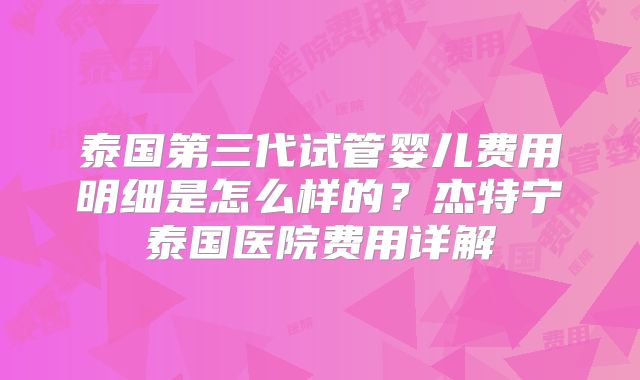 泰国第三代试管婴儿费用明细是怎么样的？杰特宁泰国医院费用详解