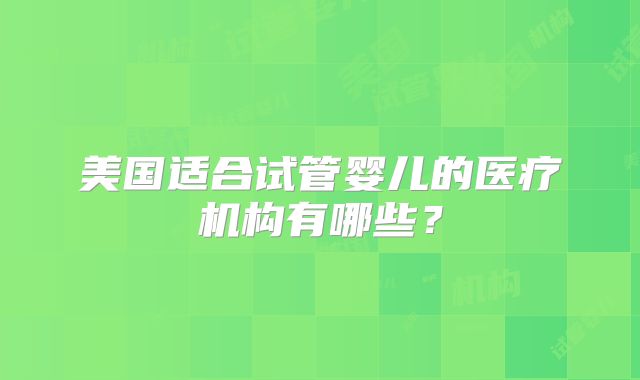 美国适合试管婴儿的医疗机构有哪些？