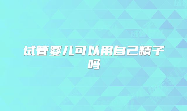 试管婴儿可以用自己精子吗