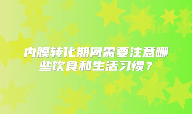 内膜转化期间需要注意哪些饮食和生活习惯？