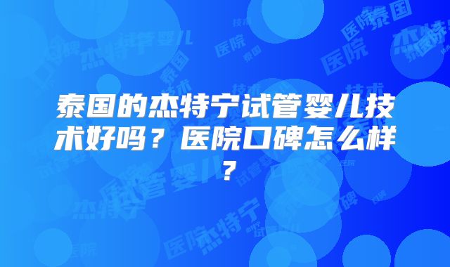 泰国的杰特宁试管婴儿技术好吗？医院口碑怎么样？