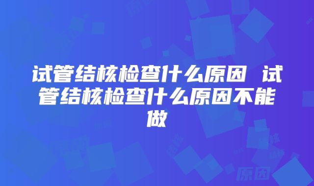 试管结核检查什么原因 试管结核检查什么原因不能做