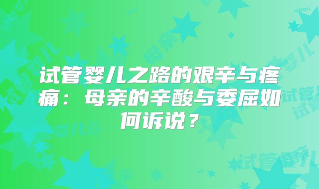 试管婴儿之路的艰辛与疼痛：母亲的辛酸与委屈如何诉说？