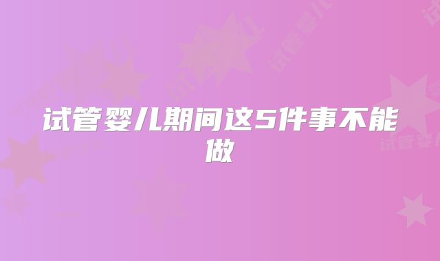 试管婴儿期间这5件事不能做