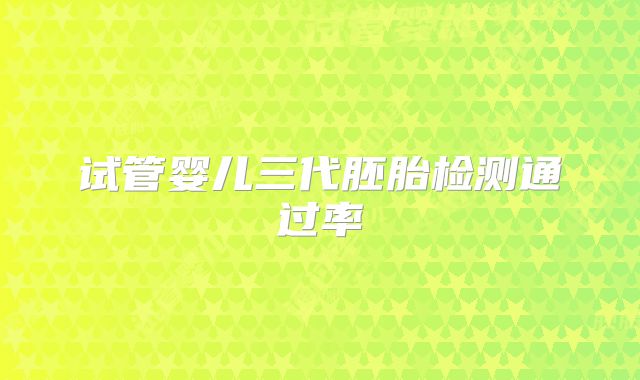 试管婴儿三代胚胎检测通过率